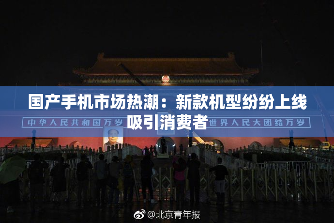 国产手机市场热潮：新款机型纷纷上线吸引消费者