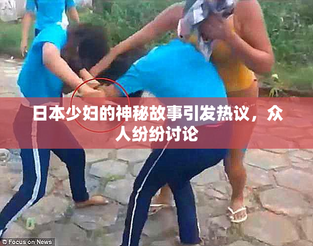 日本少妇的神秘故事引发热议，众人纷纷讨论