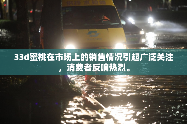 33d蜜桃在市场上的销售情况引起广泛关注，消费者反响热烈。