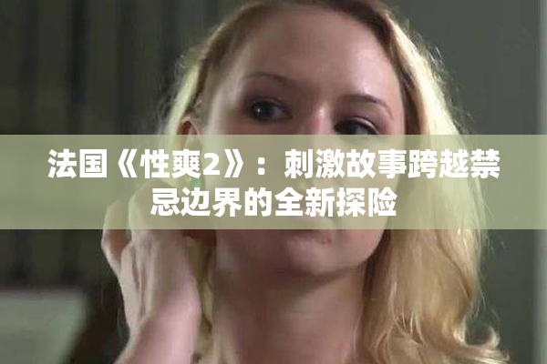 法国《性爽2》：刺激故事跨越禁忌边界的全新探险