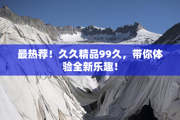 最热荐！久久精品99久，带你体验全新乐趣！