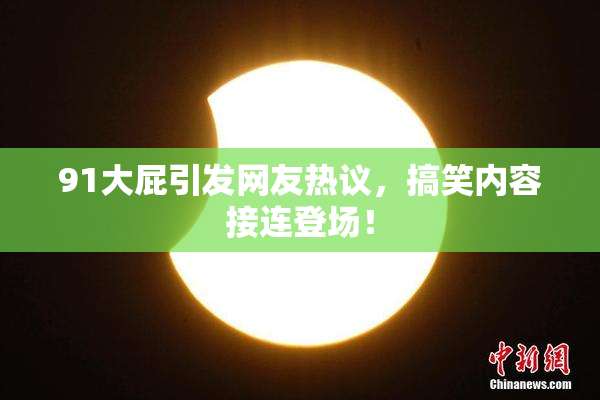 91大屁引发网友热议，搞笑内容接连登场！