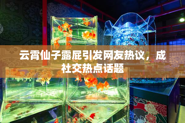 云霄仙子露屁引发网友热议，成社交热点话题