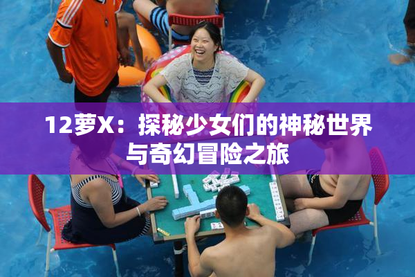 12萝X：探秘少女们的神秘世界与奇幻冒险之旅