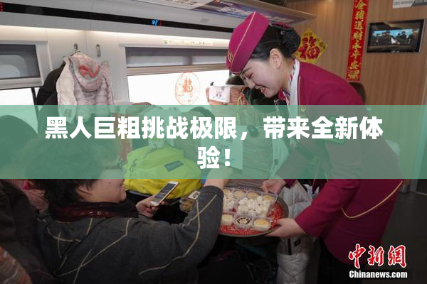 黑人巨粗挑战极限，带来全新体验！