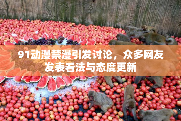 91动漫禁漫引发讨论，众多网友发表看法与态度更新