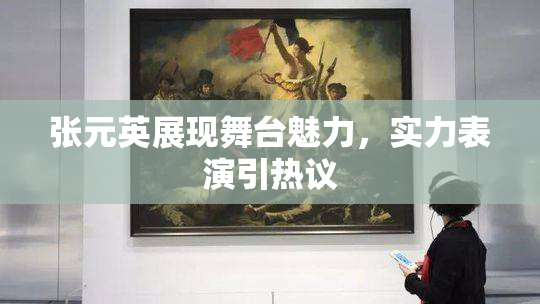 张元英展现舞台魅力，实力表演引热议
