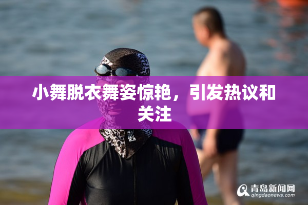 小舞脱衣舞姿惊艳，引发热议和关注