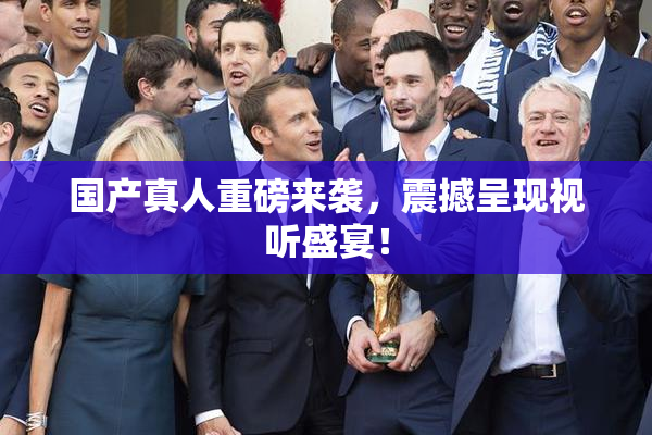 国产真人重磅来袭，震撼呈现视听盛宴！