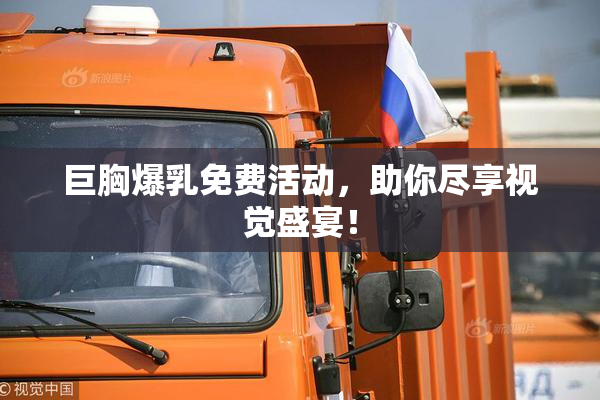 巨胸爆乳免费活动，助你尽享视觉盛宴！