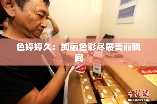 色婷婷久：绚丽色彩尽展美丽瞬间