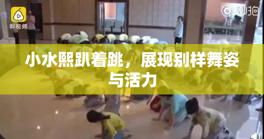 小水熙趴着跳，展现别样舞姿与活力