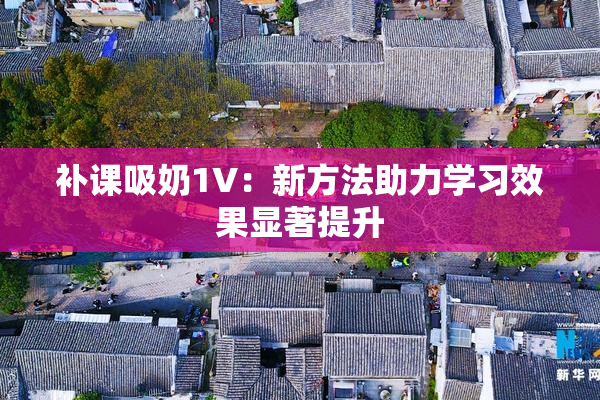 补课吸奶1V：新方法助力学习效果显著提升