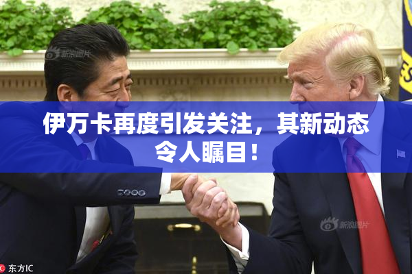 伊万卡再度引发关注，其新动态令人瞩目！