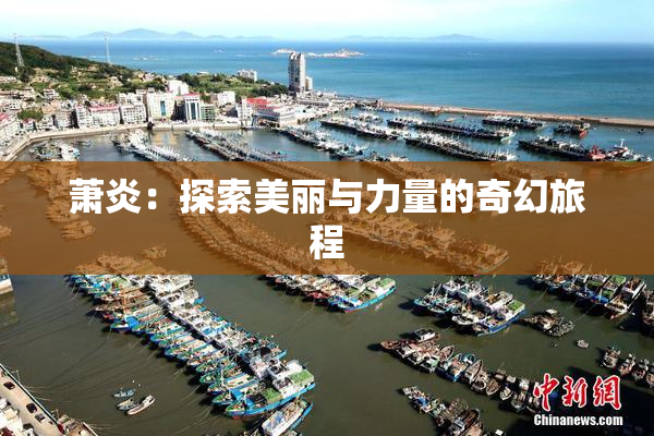 萧炎：探索美丽与力量的奇幻旅程