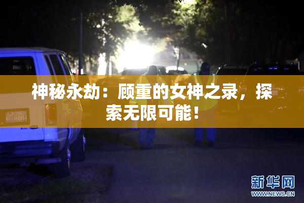 神秘永劫：顾重的女神之录，探索无限可能！