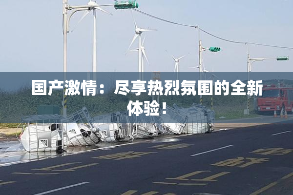 国产激情：尽享热烈氛围的全新体验！