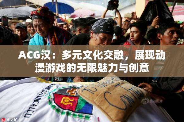 ACG汉：多元文化交融，展现动漫游戏的无限魅力与创意