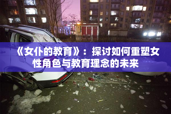 《女仆的教育》：探讨如何重塑女性角色与教育理念的未来