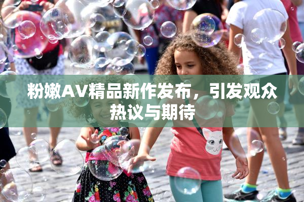 粉嫩AV精品新作发布，引发观众热议与期待