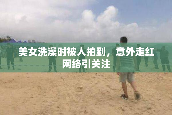 美女洗澡时被人拍到，意外走红网络引关注