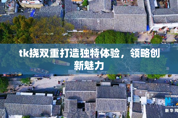 tk挠双重打造独特体验，领略创新魅力