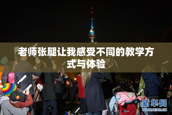 老师张腿让我感受不同的教学方式与体验