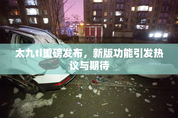 太九ti重磅发布，新版功能引发热议与期待