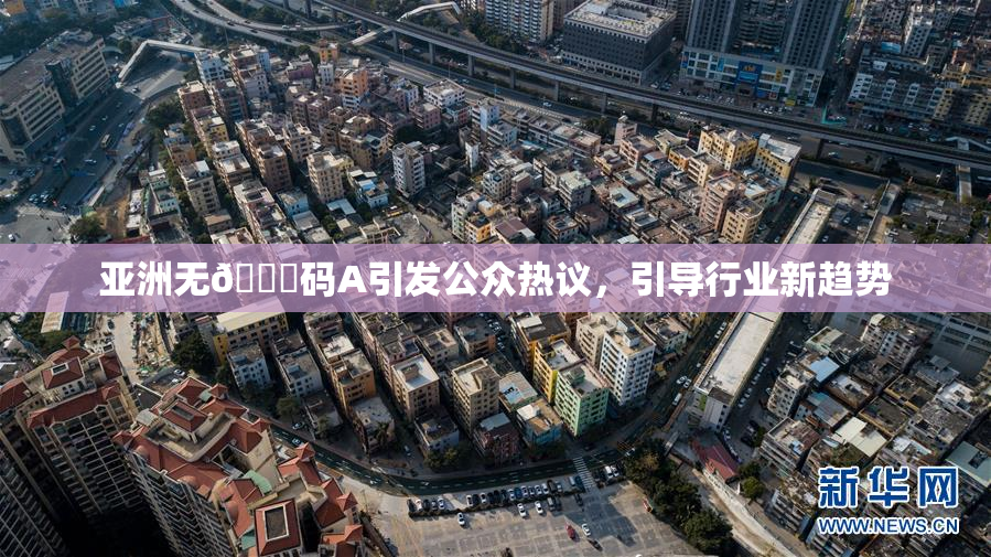 亚洲无🈚码A引发公众热议，引导行业新趋势