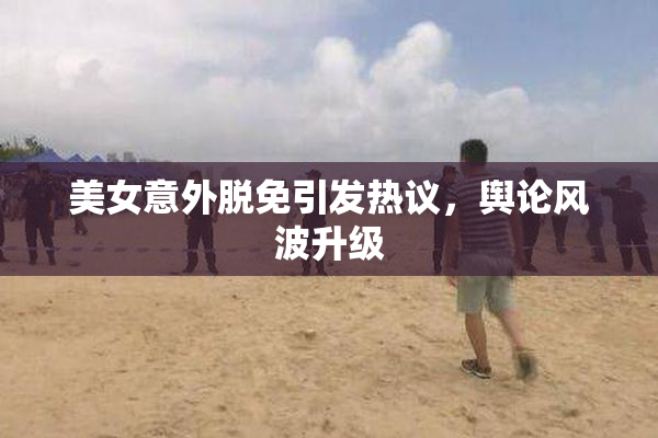 美女意外脱免引发热议，舆论风波升级