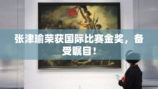 张津瑜荣获国际比赛金奖，备受瞩目！
