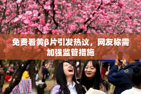 免费看黄β片引发热议，网友称需加强监管措施