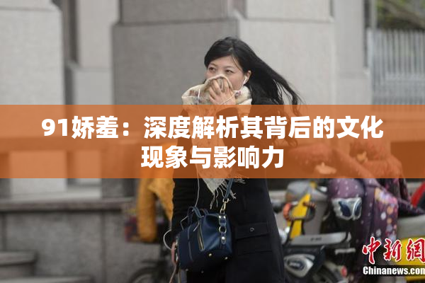 91娇羞：深度解析其背后的文化现象与影响力