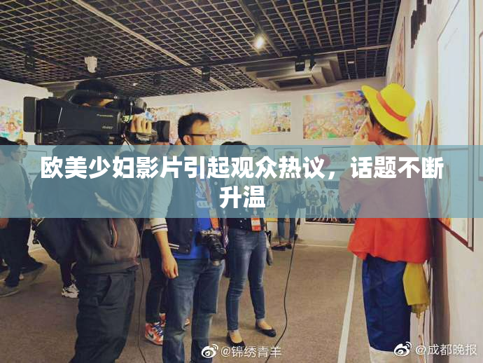 欧美少妇影片引起观众热议，话题不断升温