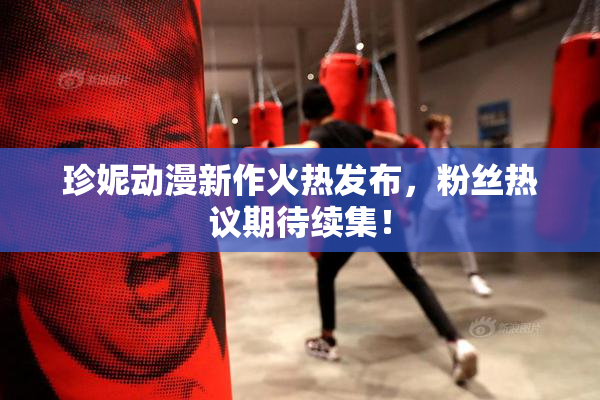 珍妮动漫新作火热发布，粉丝热议期待续集！