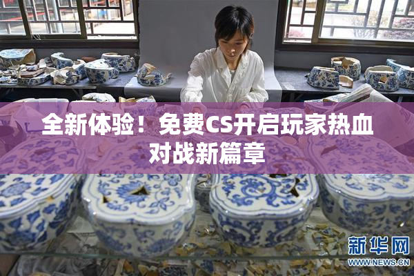 全新体验！免费CS开启玩家热血对战新篇章
