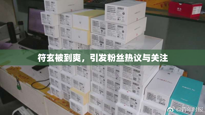 符玄被到爽，引发粉丝热议与关注
