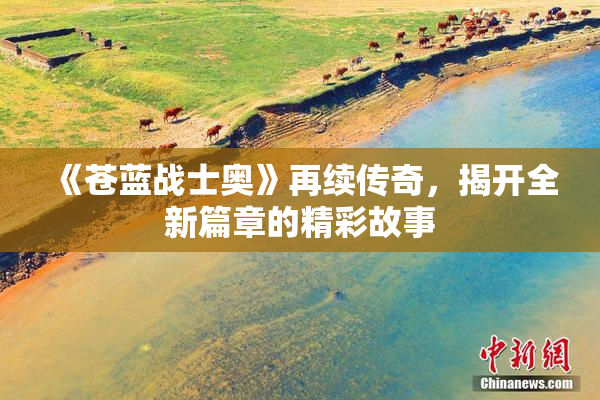 《苍蓝战士奥》再续传奇，揭开全新篇章的精彩故事