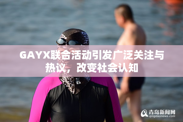 GAYX联合活动引发广泛关注与热议，改变社会认知