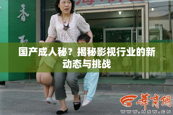 国产成人秘？揭秘影视行业的新动态与挑战