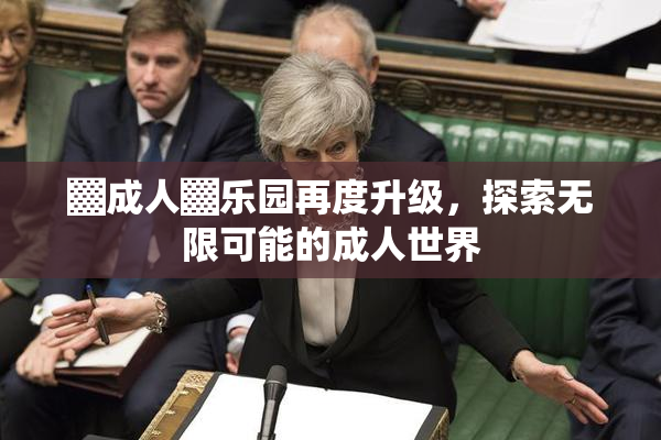 ▓成人▓乐园再度升级，探索无限可能的成人世界