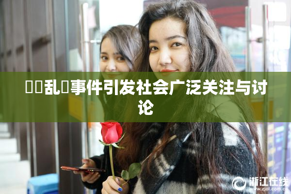 妺妺乱婬事件引发社会广泛关注与讨论