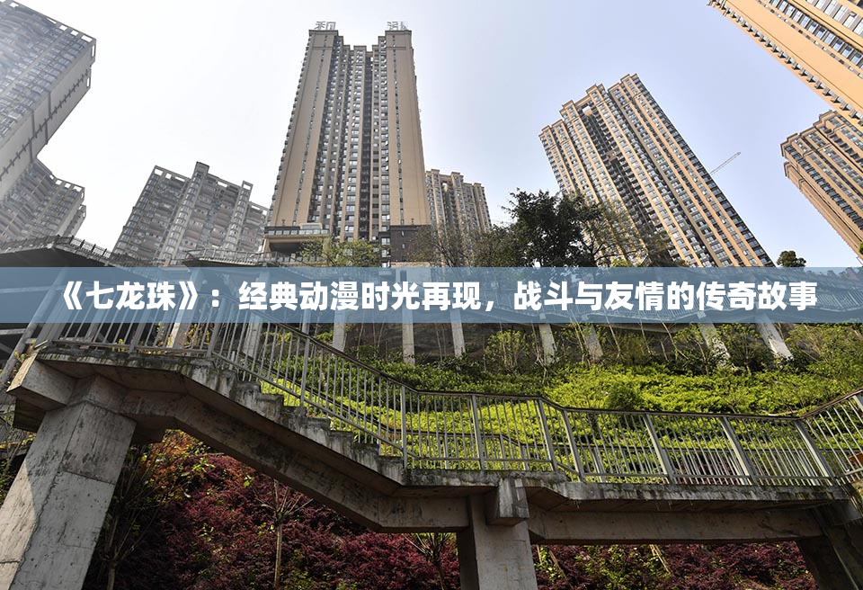 《七龙珠》：经典动漫时光再现，战斗与友情的传奇故事