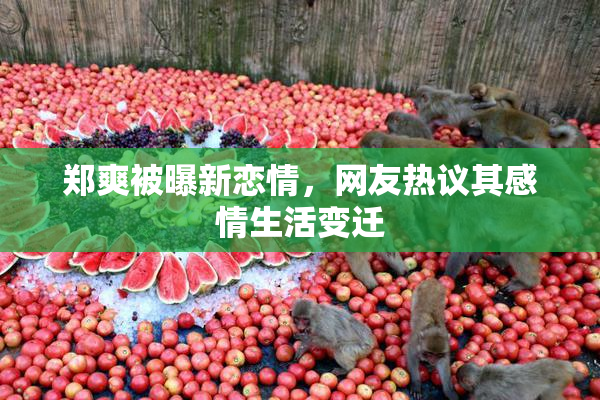 郑爽被曝新恋情，网友热议其感情生活变迁