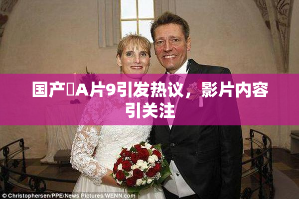 国产婬A片9引发热议，影片内容引关注