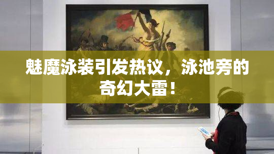 魅魔泳装引发热议，泳池旁的奇幻大雷！