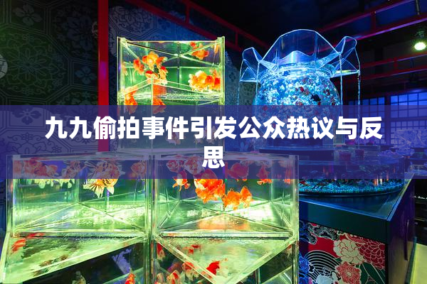 九九偷拍事件引发公众热议与反思