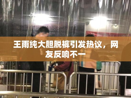 王雨纯大胆脱裤引发热议，网友反响不一