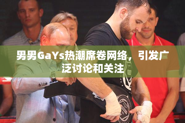 男男GaYs热潮席卷网络，引发广泛讨论和关注