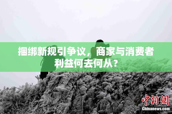 捆绑新规引争议，商家与消费者利益何去何从？